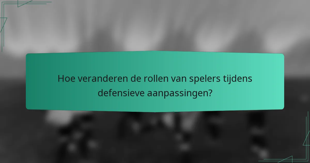 Hoe veranderen de rollen van spelers tijdens defensieve aanpassingen?