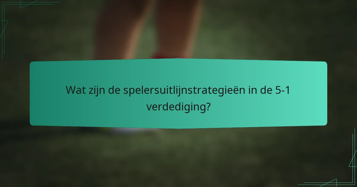 Wat zijn de spelersuitlijnstrategieën in de 5-1 verdediging?
