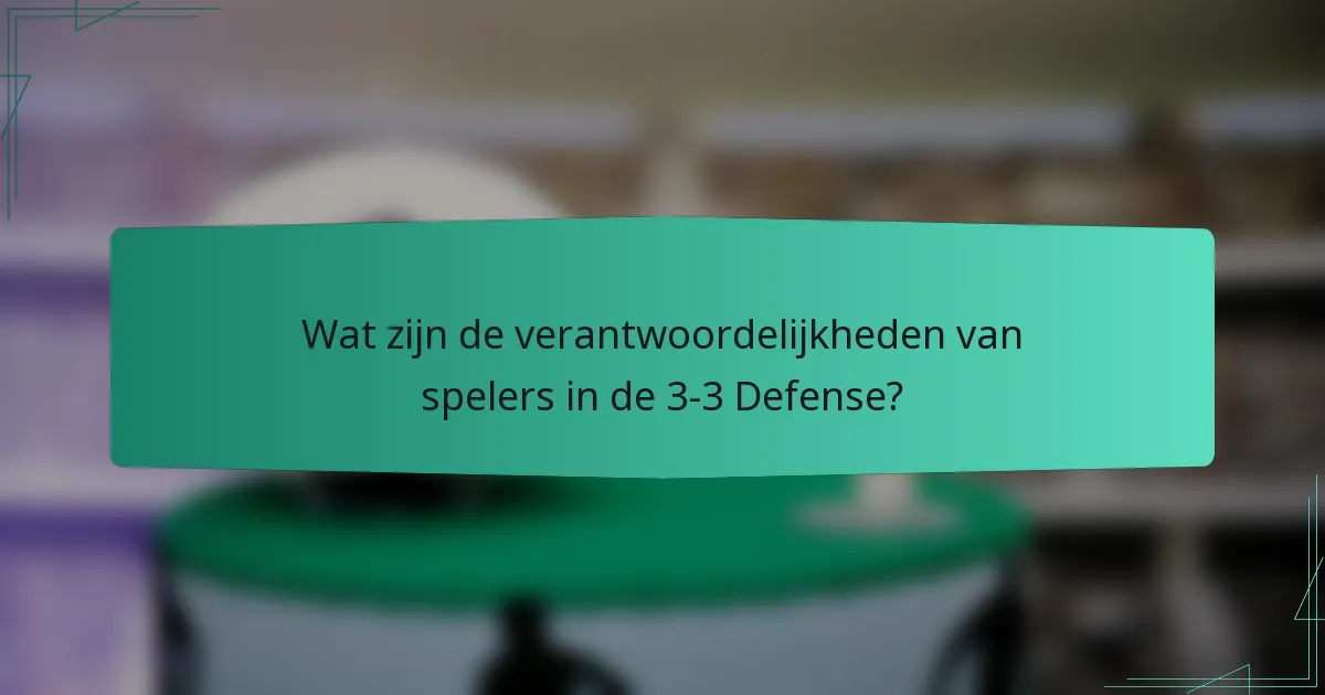 Wat zijn de verantwoordelijkheden van spelers in de 3-3 Defense?