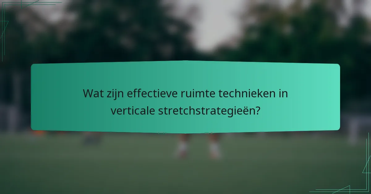 Wat zijn effectieve ruimte technieken in verticale stretchstrategieën?