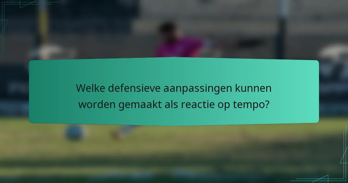 Welke defensieve aanpassingen kunnen worden gemaakt als reactie op tempo?